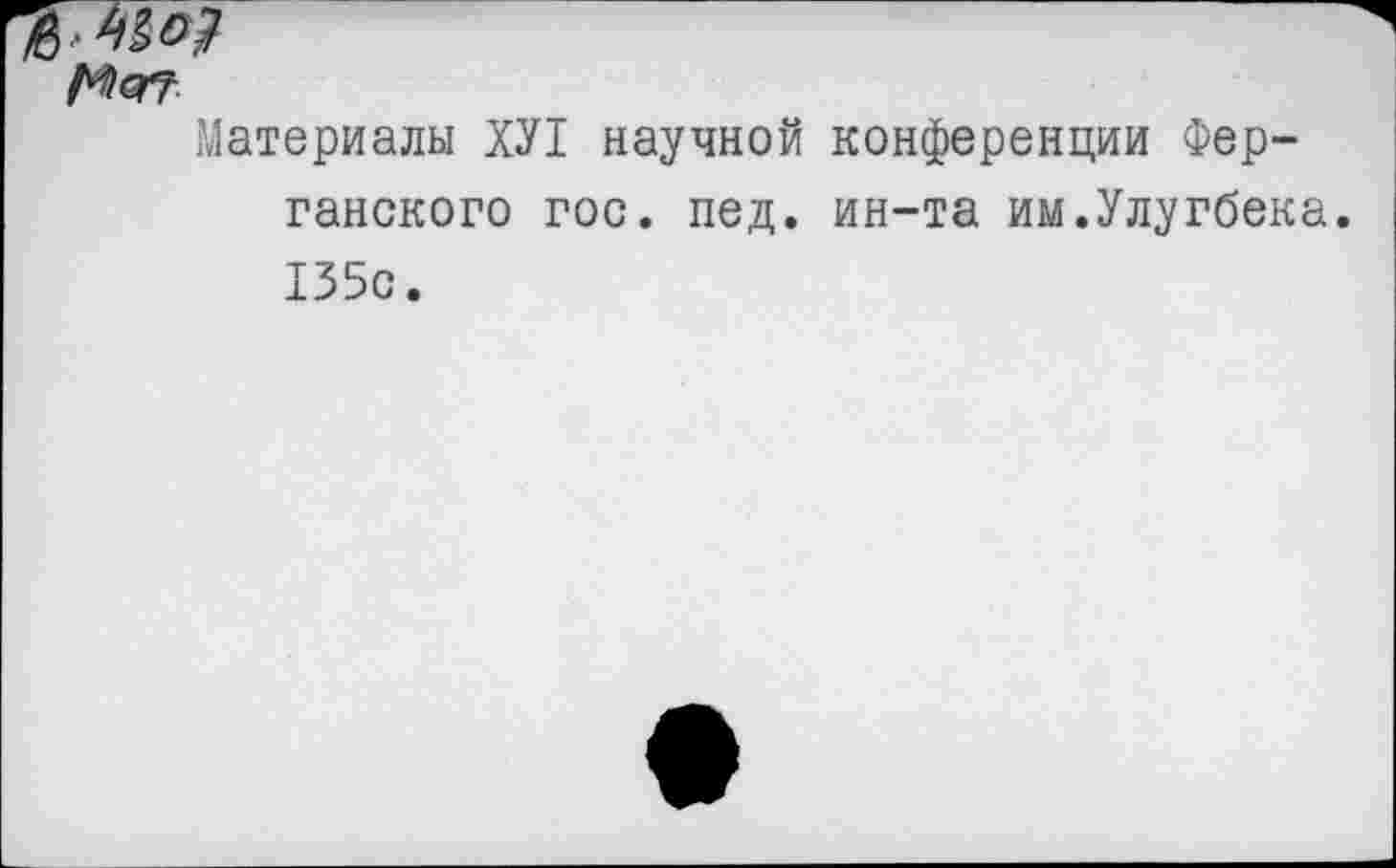 ﻿Материалы ХУ1 научной конференции Ферганского гос. пед. ин-та им.Улугбека. 135с.